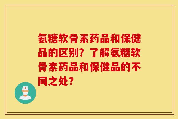 氨糖软骨素药品和保健品的区别?了解氨糖软骨素药品和保健品的不同之处? 氨糖软骨素药品和保健品的区别?了解氨糖软骨素药品和保健品的不同之处?