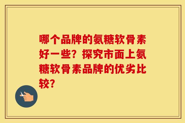 哪个品牌的氨糖软骨素好一些？探究市面上氨糖软骨素品牌的优劣比较？