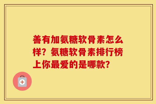 善有加氨糖软骨素怎么样?氨糖软骨素排行榜上你爱的是哪款? 善有加氨糖软骨素怎么样?氨糖软骨素排行榜上你爱的是哪款?