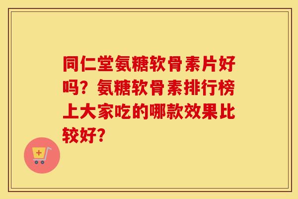 同仁堂氨糖软骨素片好吗?氨糖软骨素排行榜上大家吃的哪款效果比较好? 同仁堂氨糖软骨素片好吗?氨糖软骨素排行榜上大家吃的哪款效果比较好?