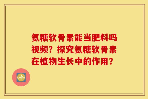 氨糖软骨素能当肥料吗视频?探究氨糖软骨素在植物生长中的作用? 氨糖软骨素能当肥料吗视频?探究氨糖软骨素在植物生长中的作用?
