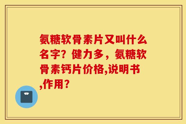 氨糖软骨素片又叫什么名字?健力多,氨糖软骨素钙片价格,说明书,作用? 氨糖软骨素片又叫什么名字?健力多,氨糖软骨素钙片价格,说明书,作用?
