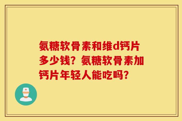 氨糖软骨素和维d钙片多少钱？氨糖软骨素加钙片年轻人能吃吗？