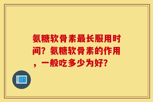 氨糖软骨素长服用时间?氨糖软骨素的作用,一般吃多少为好? 氨糖软骨素长服用时间?氨糖软骨素的作用,一般吃多少为好?