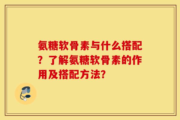 氨糖软骨素与什么搭配?了解氨糖软骨素的作用及搭配方法? 氨糖软骨素与什么搭配?了解氨糖软骨素的作用及搭配方法?