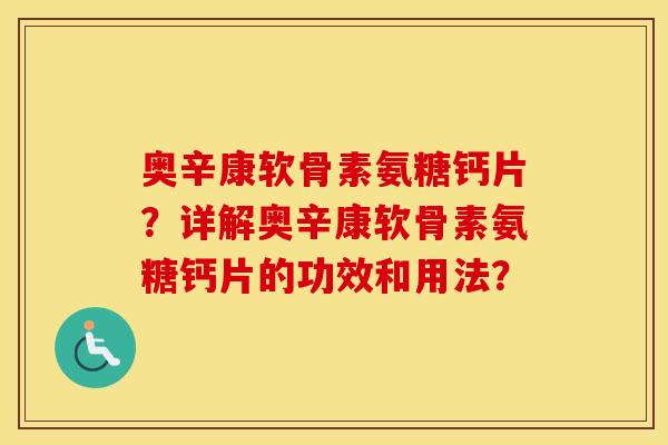 奥辛康软骨素氨糖钙片?详解奥辛康软骨素氨糖钙片的功效和用法? 奥辛康软骨素氨糖钙片?详解奥辛康软骨素氨糖钙片的功效和用法?