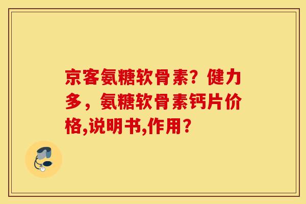 京客氨糖软骨素?健力多,氨糖软骨素钙片价格,说明书,作用? 京客氨糖软骨素?健力多,氨糖软骨素钙片价格,说明书,作用?