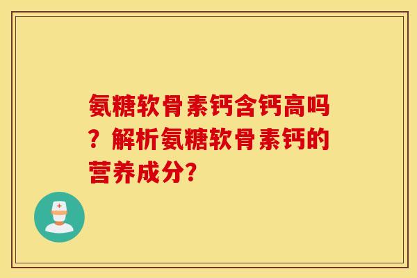氨糖软骨素钙含钙高吗?解析氨糖软骨素钙的营养成分? 氨糖软骨素钙含钙高吗?解析氨糖软骨素钙的营养成分?