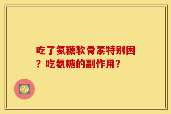 吃了氨糖软骨素特别困?吃氨糖的副作用? 吃了氨糖软骨素特别困?吃氨糖的副作用?