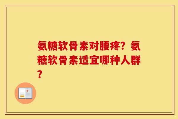氨糖软骨素对腰疼？氨糖软骨素适宜哪种人群？