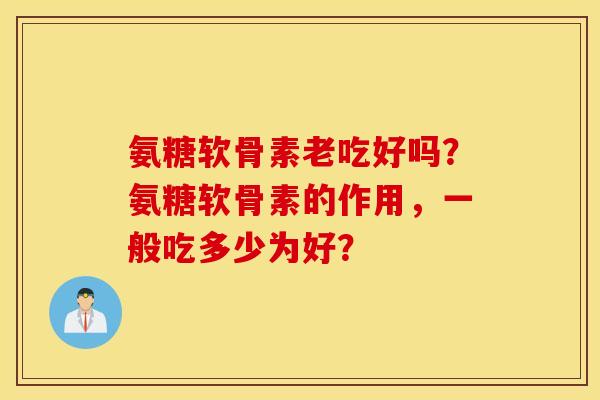 氨糖软骨素老吃好吗？氨糖软骨素的作用，一般吃多少为好？