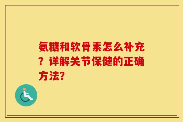 氨糖和软骨素怎么补充?详解关节保健的正确方法? 氨糖和软骨素怎么补充?详解关节保健的正确方法?