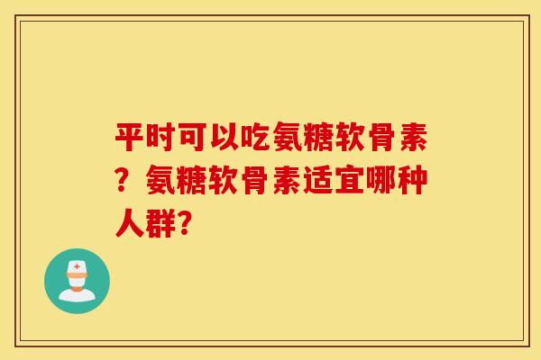 平时可以吃氨糖软骨素？氨糖软骨素适宜哪种人群？