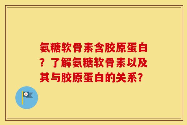 氨糖软骨素含胶原蛋白?了解氨糖软骨素以及其与胶原蛋白的关系? 氨糖软骨素含胶原蛋白?了解氨糖软骨素以及其与胶原蛋白的关系?