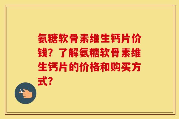 氨糖软骨素维生钙片价钱?了解氨糖软骨素维生钙片的价格和购买方式? 氨糖软骨素维生钙片价钱?了解氨糖软骨素维生钙片的价格和购买方式?