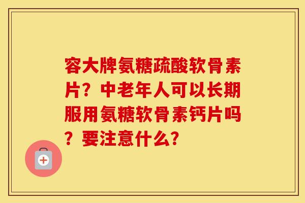 容大牌氨糖疏酸软骨素片?中老年人可以长期服用氨糖软骨素钙片吗?要注意什么? 容大牌氨糖疏酸软骨素片?中老年人可以长期服用氨糖软骨素钙片吗?要注意什么?