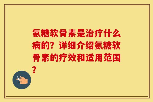 氨糖软骨素是什么的？详细介绍氨糖软骨素的疗效和适用范围？