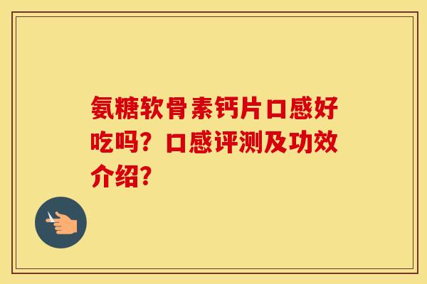 氨糖软骨素钙片口感好吃吗?口感评测及功效介绍? 氨糖软骨素钙片口感好吃吗?口感评测及功效介绍?