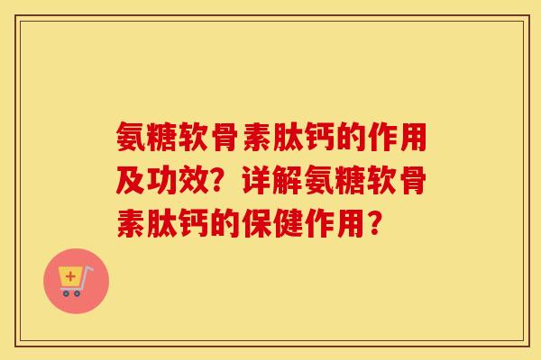 氨糖软骨素肽钙的作用及功效?详解氨糖软骨素肽钙的保健作用? 氨糖软骨素肽钙的作用及功效?详解氨糖软骨素肽钙的保健作用?