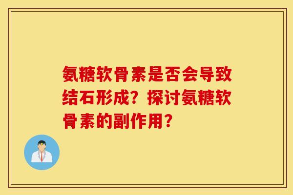 氨糖软骨素是否会导致结石形成？探讨氨糖软骨素的副作用？