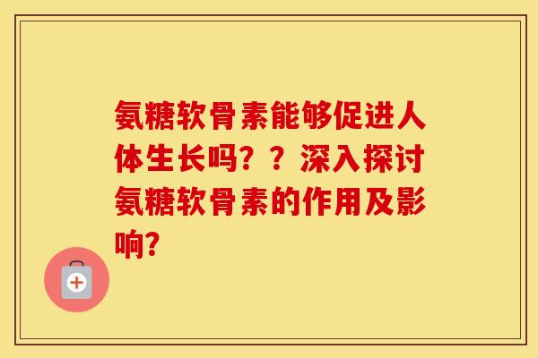 氨糖软骨素能够促进人体生长吗??深入探讨氨糖软骨素的作用及影响? 氨糖软骨素能够促进人体生长吗??深入探讨氨糖软骨素的作用及影响?