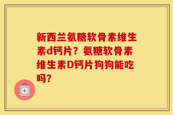 新西兰氨糖软骨素维生素d钙片？氨糖软骨素维生素D钙片狗狗能吃吗？