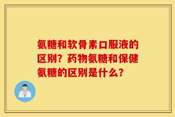 氨糖和软骨素口服液的区别？氨糖和保健氨糖的区别是什么？