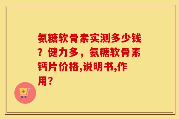 氨糖软骨素实测多少钱？健力多，氨糖软骨素钙片价格,说明书,作用？