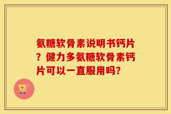 氨糖软骨素说明书钙片？健力多氨糖软骨素钙片可以一直服用吗？