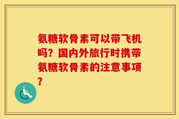 氨糖软骨素可以带飞机吗？国内外旅行时携带氨糖软骨素的注意事项？