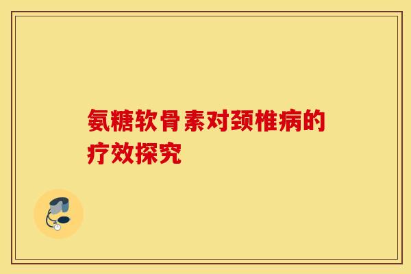 氨糖软骨素对颈椎的疗效探究