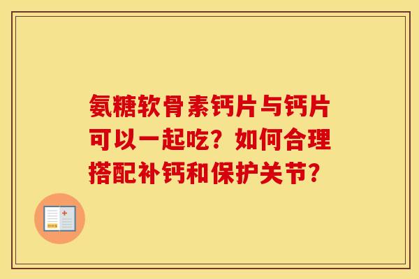 氨糖软骨素钙片与钙片可以一起吃？如何合理搭配补钙和保护关节？