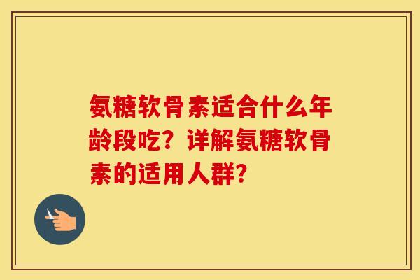 氨糖软骨素适合什么年龄段吃?详解氨糖软骨素的适用人群? 氨糖软骨素适合什么年龄段吃?详解氨糖软骨素的适用人群?