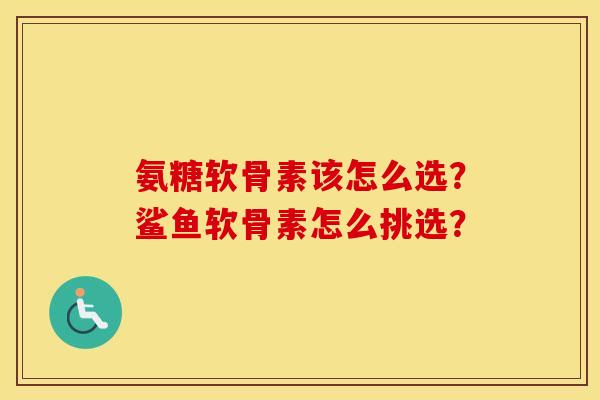 氨糖软骨素该怎么选?鲨鱼软骨素怎么挑选? 氨糖软骨素该怎么选?鲨鱼软骨素怎么挑选?