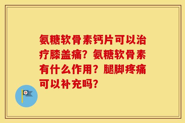 氨糖软骨素钙片可以膝盖痛?氨糖软骨素有什么作用?腿脚可以补充吗? 氨糖软骨素钙片可以膝盖痛?氨糖软骨素有什么作用?腿脚可以补充吗?