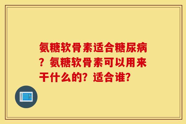氨糖软骨素适合？氨糖软骨素可以用来干什么的？适合谁？