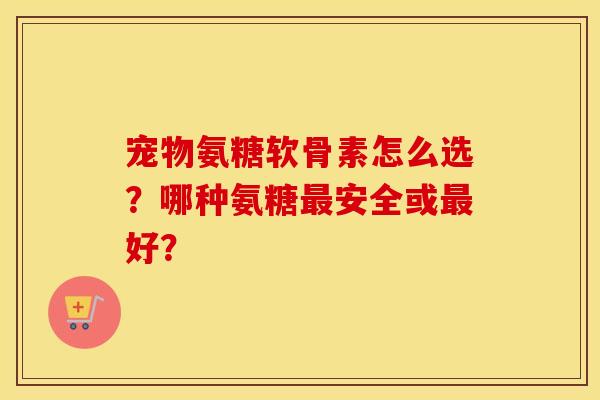 宠物氨糖软骨素怎么选?哪种氨糖安全或好? 宠物氨糖软骨素怎么选?哪种氨糖安全或好?