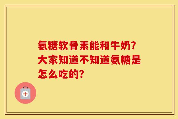 氨糖软骨素能和牛奶?大家知道不知道氨糖是怎么吃的? 氨糖软骨素能和牛奶?大家知道不知道氨糖是怎么吃的?