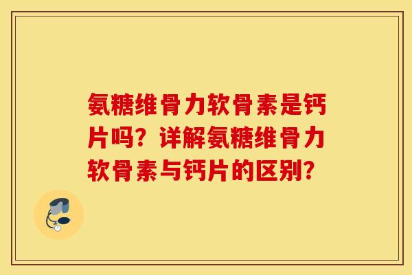 氨糖维骨力软骨素是钙片吗?详解氨糖维骨力软骨素与钙片的区别? 氨糖维骨力软骨素是钙片吗?详解氨糖维骨力软骨素与钙片的区别?