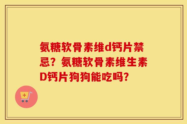氨糖软骨素维d钙片禁忌?氨糖软骨素维生素D钙片狗狗能吃吗? 氨糖软骨素维d钙片禁忌?氨糖软骨素维生素D钙片狗狗能吃吗?