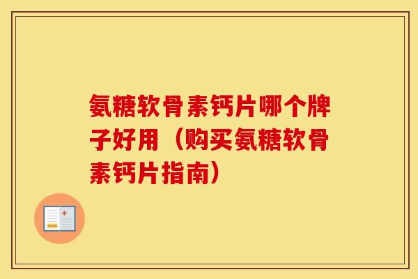 氨糖软骨素钙片哪个牌子好用（购买氨糖软骨素钙片指南）