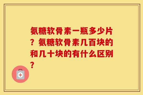氨糖软骨素一瓶多少片?氨糖软骨素几百块的和几十块的有什么区别? 氨糖软骨素一瓶多少片?氨糖软骨素几百块的和几十块的有什么区别?