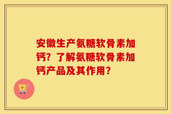 安徽生产氨糖软骨素加钙?了解氨糖软骨素加钙产品及其作用? 安徽生产氨糖软骨素加钙?了解氨糖软骨素加钙产品及其作用?