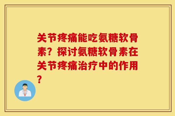 关节能吃氨糖软骨素？探讨氨糖软骨素在关节中的作用？