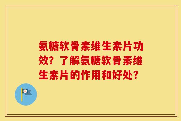 氨糖软骨素维生素片功效?了解氨糖软骨素维生素片的作用和好处? 氨糖软骨素维生素片功效?了解氨糖软骨素维生素片的作用和好处?