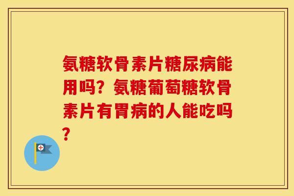 氨糖软骨素片能用吗?氨糖葡萄糖软骨素片有胃的人能吃吗? 氨糖软骨素片能用吗?氨糖葡萄糖软骨素片有胃的人能吃吗?