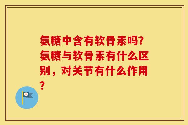 氨糖中含有软骨素吗？氨糖与软骨素有什么区别，对关节有什么作用？