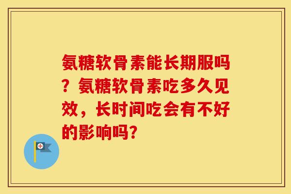 氨糖软骨素能长期服吗？氨糖软骨素吃多久见效，长时间吃会有不好的影响吗？
