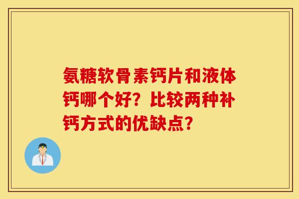 氨糖软骨素钙片和液体钙哪个好?比较两种补钙方式的优缺点? 氨糖软骨素钙片和液体钙哪个好?比较两种补钙方式的优缺点?