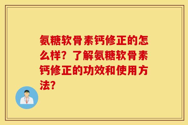 氨糖软骨素钙修正的怎么样?了解氨糖软骨素钙修正的功效和使用方法? 氨糖软骨素钙修正的怎么样?了解氨糖软骨素钙修正的功效和使用方法?